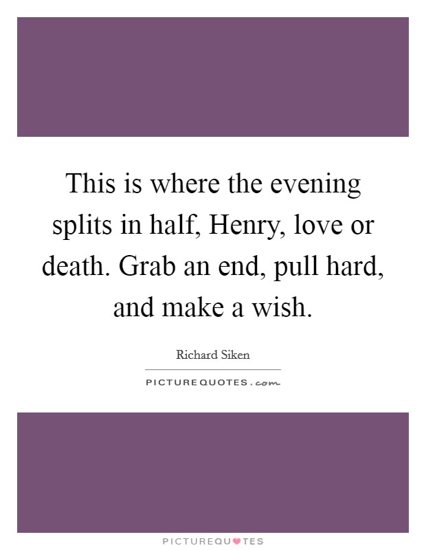 This is where the evening splits in half, Henry, love or death. Grab an end, pull hard, and make a wish Picture Quote #1