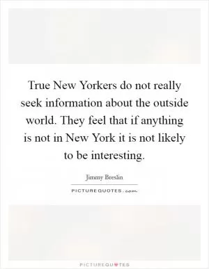 True New Yorkers do not really seek information about the outside world. They feel that if anything is not in New York it is not likely to be interesting Picture Quote #1
