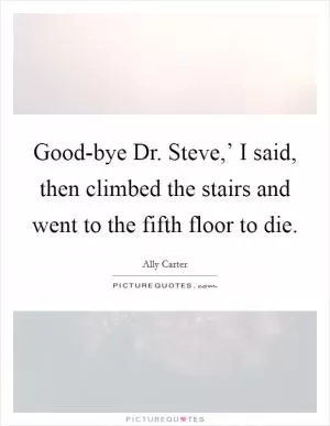 Good-bye Dr. Steve,’ I said, then climbed the stairs and went to the fifth floor to die Picture Quote #1
