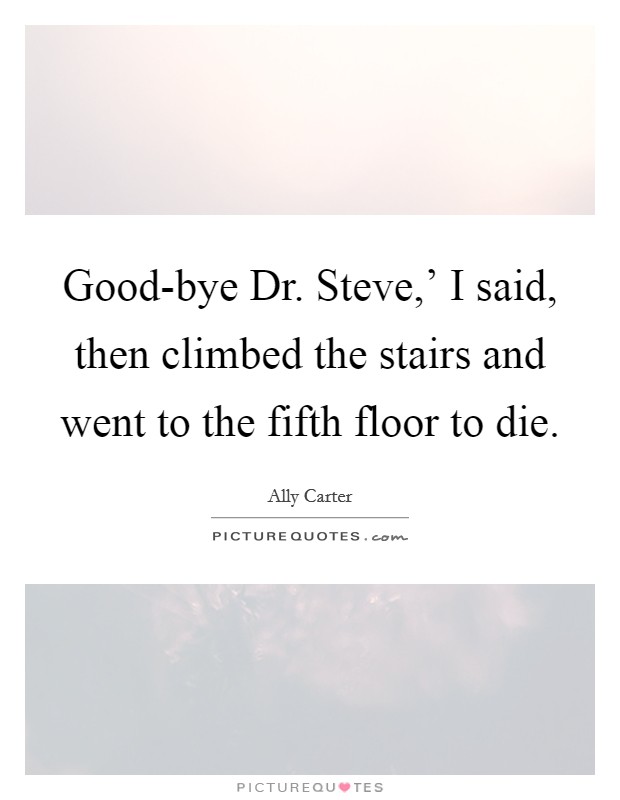 Good-bye Dr. Steve,' I said, then climbed the stairs and went to the fifth floor to die Picture Quote #1