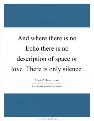 And where there is no Echo there is no description of space or love. There is only silence Picture Quote #1