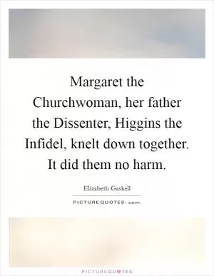 Margaret the Churchwoman, her father the Dissenter, Higgins the Infidel, knelt down together. It did them no harm Picture Quote #1