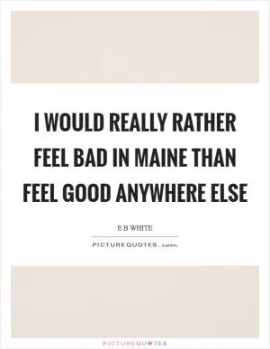 I would really rather feel bad in Maine than feel good anywhere else Picture Quote #1