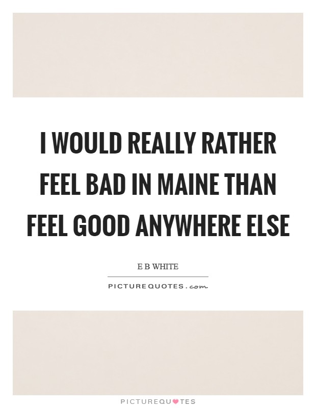 I would really rather feel bad in Maine than feel good anywhere else Picture Quote #1