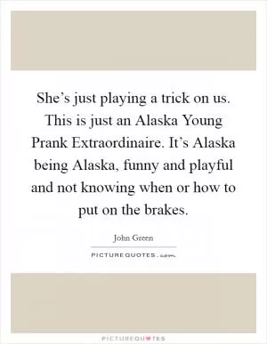She’s just playing a trick on us. This is just an Alaska Young Prank Extraordinaire. It’s Alaska being Alaska, funny and playful and not knowing when or how to put on the brakes Picture Quote #1