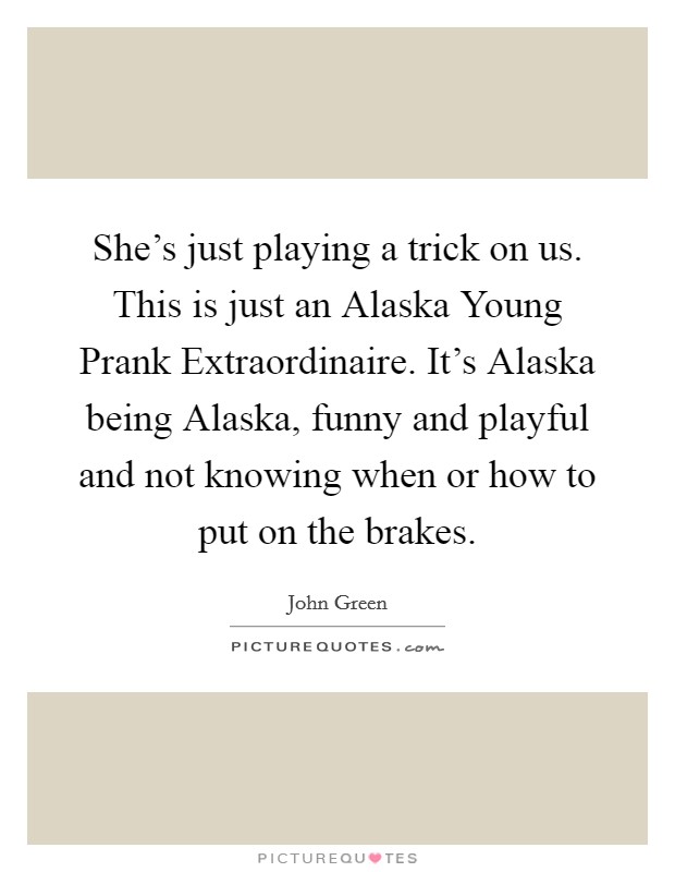 She's just playing a trick on us. This is just an Alaska Young Prank Extraordinaire. It's Alaska being Alaska, funny and playful and not knowing when or how to put on the brakes Picture Quote #1