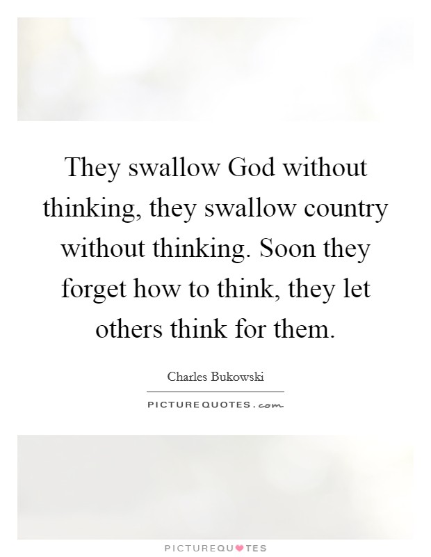 They swallow God without thinking, they swallow country without thinking. Soon they forget how to think, they let others think for them Picture Quote #1