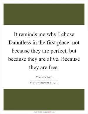 It reminds me why I chose Dauntless in the first place: not because they are perfect, but because they are alive. Because they are free Picture Quote #1