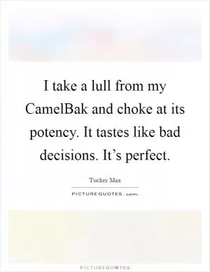 I take a lull from my CamelBak and choke at its potency. It tastes like bad decisions. It’s perfect Picture Quote #1