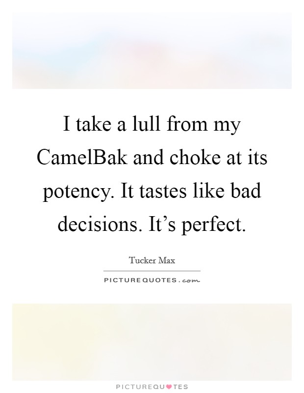 I take a lull from my CamelBak and choke at its potency. It tastes like bad decisions. It's perfect Picture Quote #1
