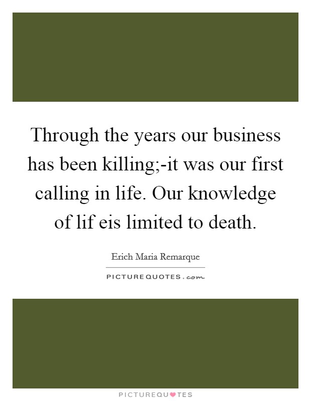 Through the years our business has been killing;-it was our first calling in life. Our knowledge of lif eis limited to death Picture Quote #1