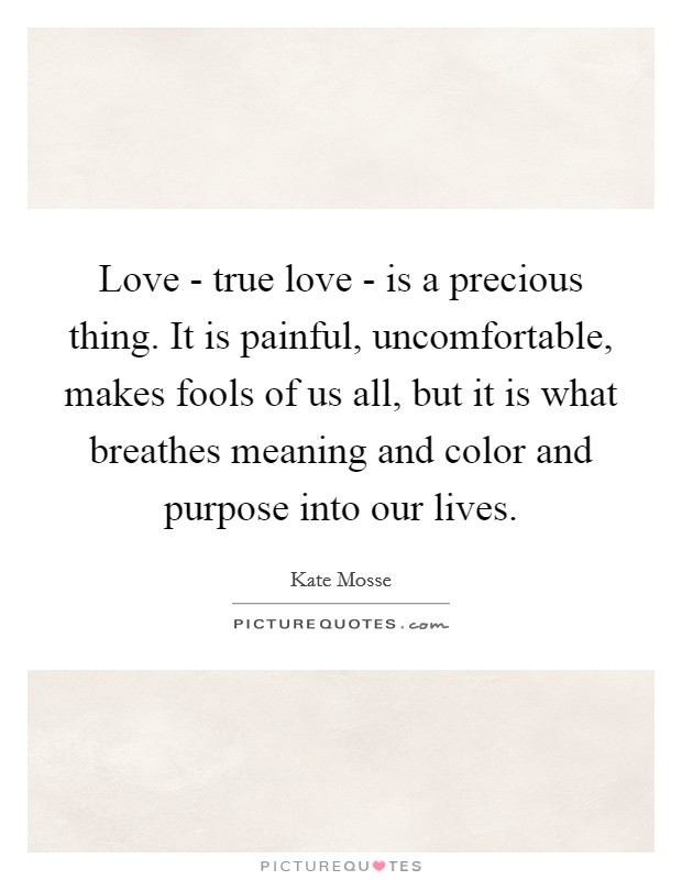 Love - true love - is a precious thing. It is painful, uncomfortable, makes fools of us all, but it is what breathes meaning and color and purpose into our lives Picture Quote #1