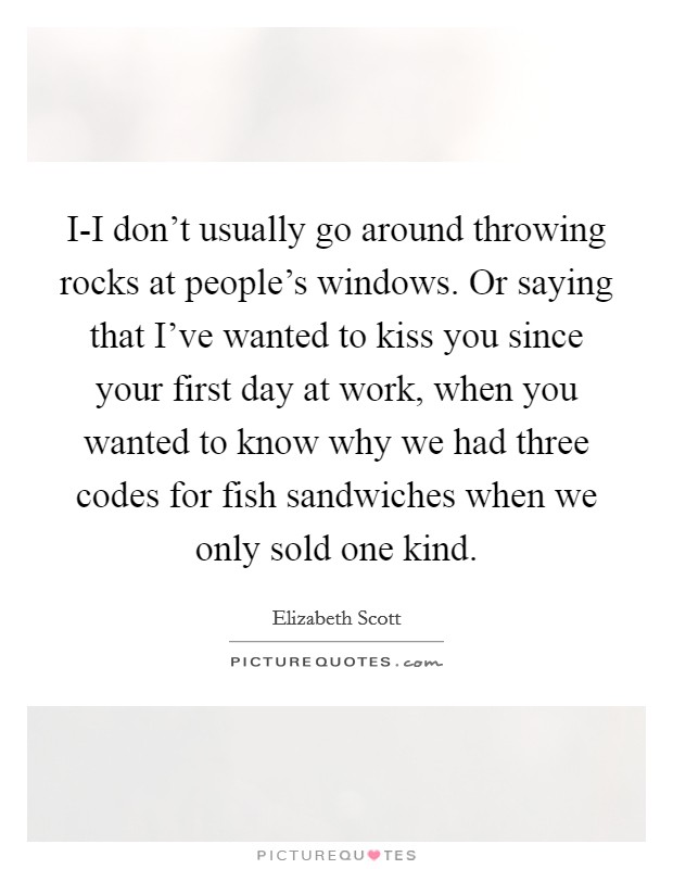 I-I don't usually go around throwing rocks at people's windows. Or saying that I've wanted to kiss you since your first day at work, when you wanted to know why we had three codes for fish sandwiches when we only sold one kind Picture Quote #1