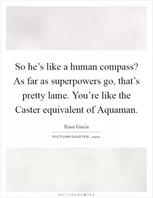 So he’s like a human compass? As far as superpowers go, that’s pretty lame. You’re like the Caster equivalent of Aquaman Picture Quote #1