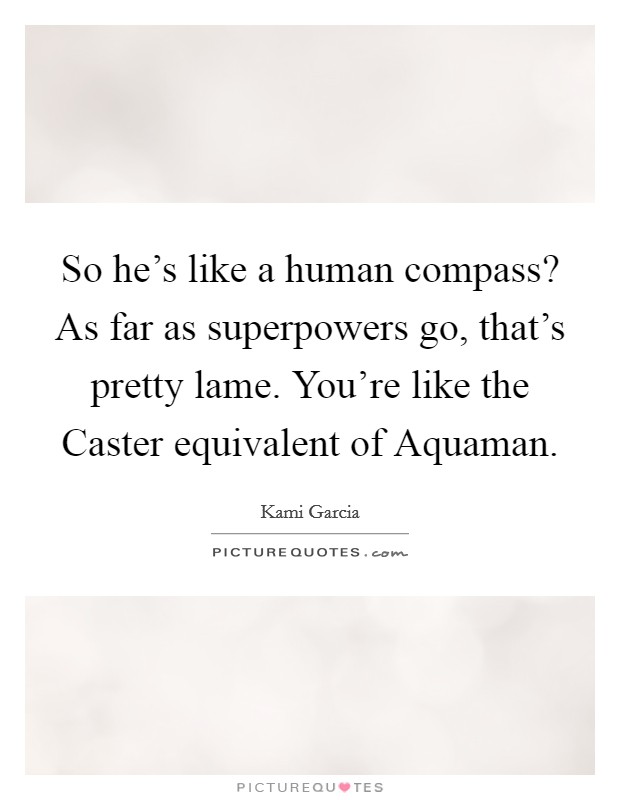 So he's like a human compass? As far as superpowers go, that's pretty lame. You're like the Caster equivalent of Aquaman Picture Quote #1