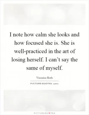 I note how calm she looks and how focused she is. She is well-practiced in the art of losing herself. I can’t say the same of myself Picture Quote #1