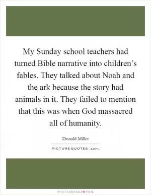 My Sunday school teachers had turned Bible narrative into children’s fables. They talked about Noah and the ark because the story had animals in it. They failed to mention that this was when God massacred all of humanity Picture Quote #1