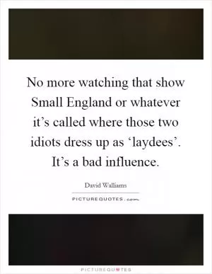 No more watching that show Small England or whatever it’s called where those two idiots dress up as ‘laydees’. It’s a bad influence Picture Quote #1