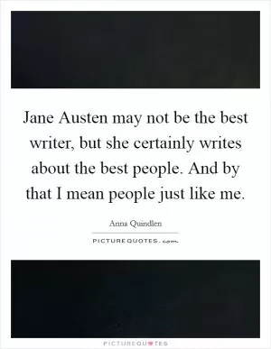 Jane Austen may not be the best writer, but she certainly writes about the best people. And by that I mean people just like me Picture Quote #1