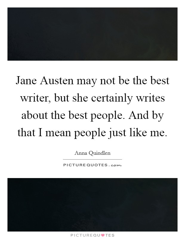 Jane Austen may not be the best writer, but she certainly writes about the best people. And by that I mean people just like me Picture Quote #1