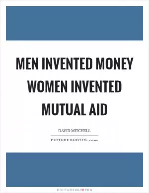 Men invented money Women invented mutual aid Picture Quote #1