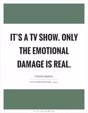 It’s a TV show. Only the emotional damage is real Picture Quote #1