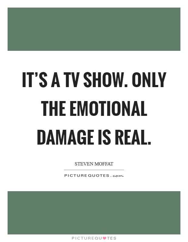 It's a TV show. Only the emotional damage is real Picture Quote #1