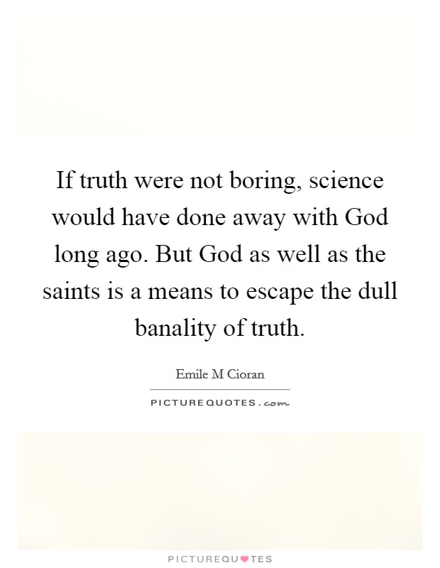 If truth were not boring, science would have done away with God long ago. But God as well as the saints is a means to escape the dull banality of truth Picture Quote #1