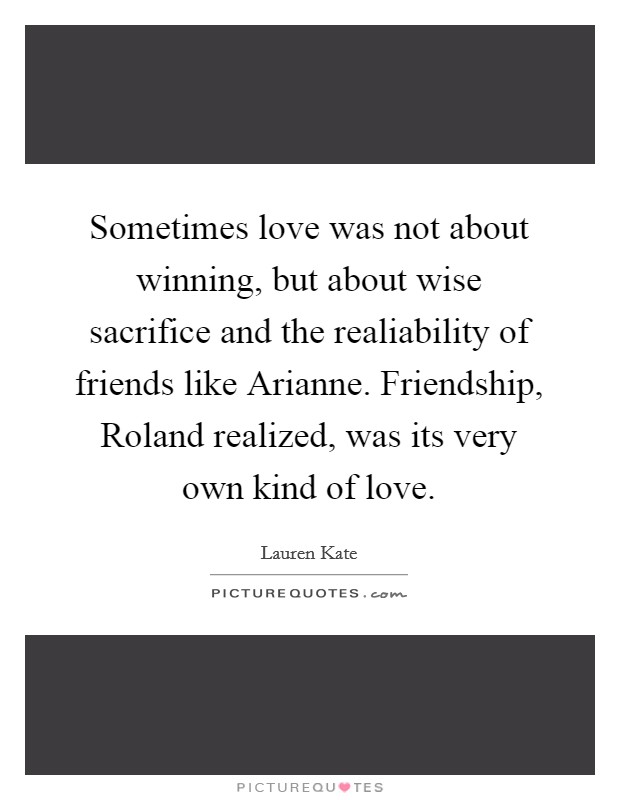 Sometimes love was not about winning, but about wise sacrifice and the realiability of friends like Arianne. Friendship, Roland realized, was its very own kind of love Picture Quote #1