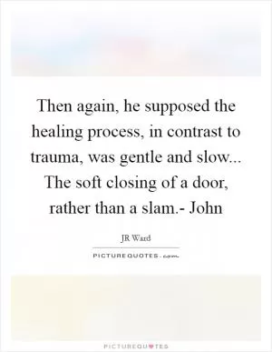 Then again, he supposed the healing process, in contrast to trauma, was gentle and slow... The soft closing of a door, rather than a slam.- John Picture Quote #1
