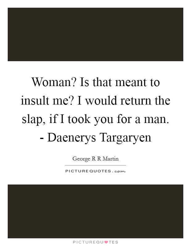 Woman? Is that meant to insult me? I would return the slap, if I took you for a man. - Daenerys Targaryen Picture Quote #1