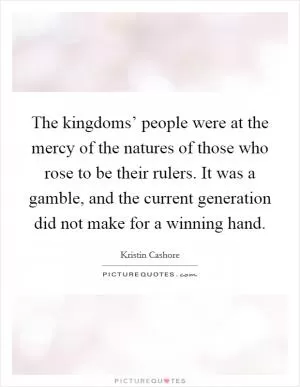 The kingdoms’ people were at the mercy of the natures of those who rose to be their rulers. It was a gamble, and the current generation did not make for a winning hand Picture Quote #1