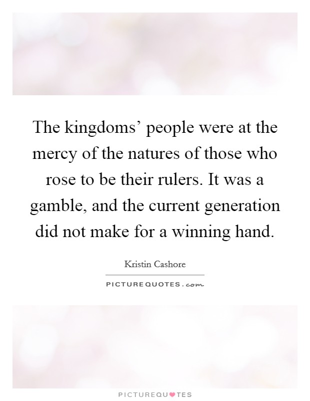 The kingdoms' people were at the mercy of the natures of those who rose to be their rulers. It was a gamble, and the current generation did not make for a winning hand Picture Quote #1