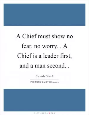A Chief must show no fear, no worry... A Chief is a leader first, and a man second Picture Quote #1