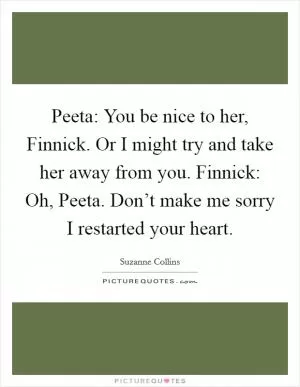 Peeta: You be nice to her, Finnick. Or I might try and take her away from you. Finnick: Oh, Peeta. Don’t make me sorry I restarted your heart Picture Quote #1