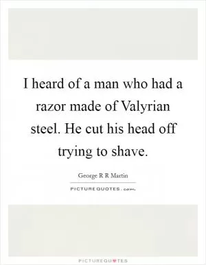 I heard of a man who had a razor made of Valyrian steel. He cut his head off trying to shave Picture Quote #1