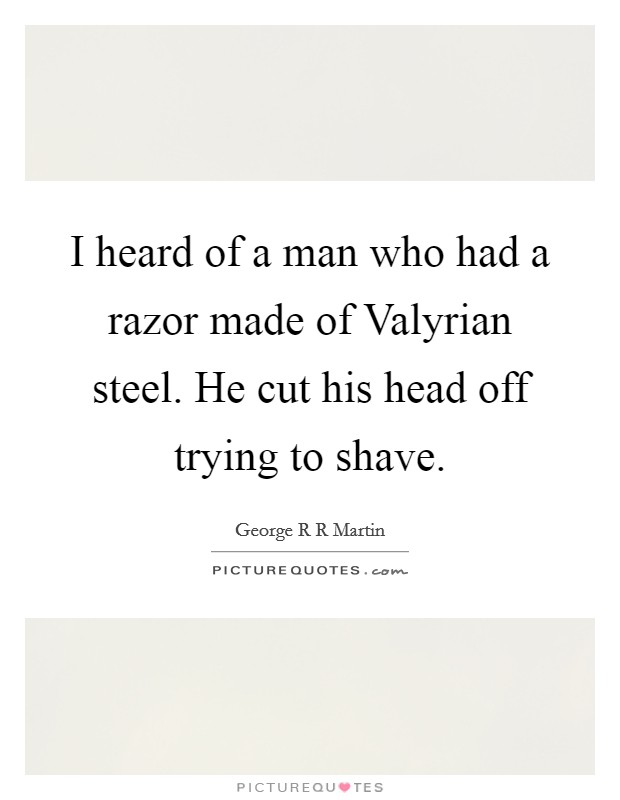 I heard of a man who had a razor made of Valyrian steel. He cut his head off trying to shave Picture Quote #1