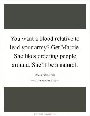 You want a blood relative to lead your army? Get Marcie. She likes ordering people around. She’ll be a natural Picture Quote #1