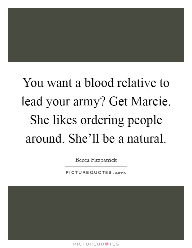 You want a blood relative to lead your army? Get Marcie. She likes ordering people around. She'll be a natural Picture Quote #1