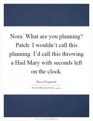 Nora: What are you planning? Patch: I wouldn’t call this planning. I’d call this throwing a Hail Mary with seconds left on the clock Picture Quote #1