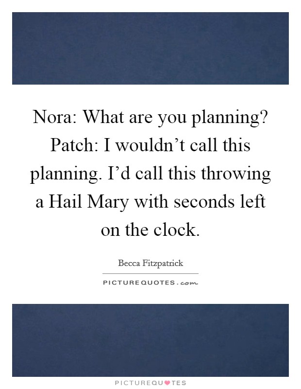 Nora: What are you planning? Patch: I wouldn't call this planning. I'd call this throwing a Hail Mary with seconds left on the clock Picture Quote #1