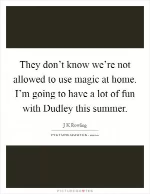 They don’t know we’re not allowed to use magic at home. I’m going to have a lot of fun with Dudley this summer Picture Quote #1