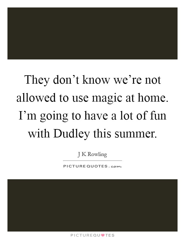 They don't know we're not allowed to use magic at home. I'm going to have a lot of fun with Dudley this summer Picture Quote #1