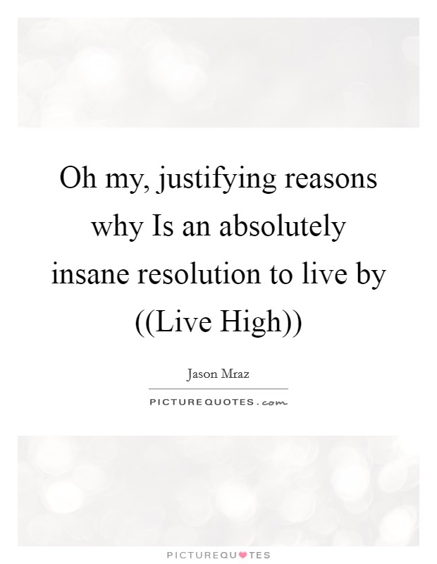 Oh my, justifying reasons why Is an absolutely insane resolution to live by ((Live High)) Picture Quote #1