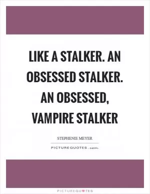 Like a stalker. An obsessed stalker. An obsessed, vampire stalker Picture Quote #1