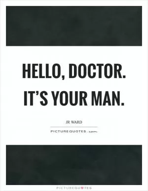 Hello, Doctor. It’s your man Picture Quote #1