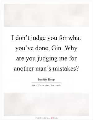 I don’t judge you for what you’ve done, Gin. Why are you judging me for another man’s mistakes? Picture Quote #1
