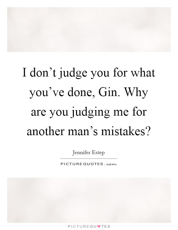 I don't judge you for what you've done, Gin. Why are you judging me for another man's mistakes? Picture Quote #1