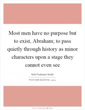 Most men have no purpose but to exist, Abraham; to pass quietly through history as minor characters upon a stage they cannot even see Picture Quote #1