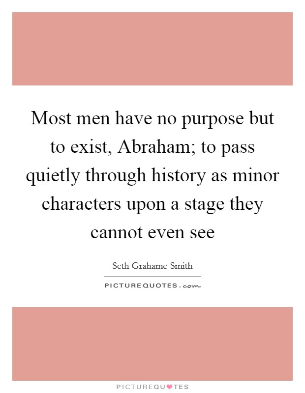 Most men have no purpose but to exist, Abraham; to pass quietly through history as minor characters upon a stage they cannot even see Picture Quote #1